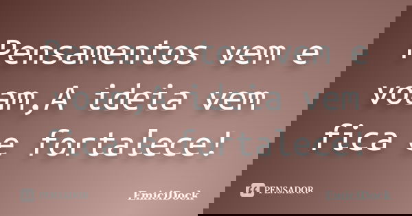 Pensamentos vem e voam,A ideia vem fica e fortalece!... Frase de EmiciDock.