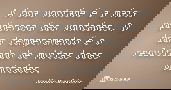A boa vontade é a mais poderosa das vontades. O bom temperamento é o resultado de muitas boas vontades.... Frase de Emídio Brasileiro.