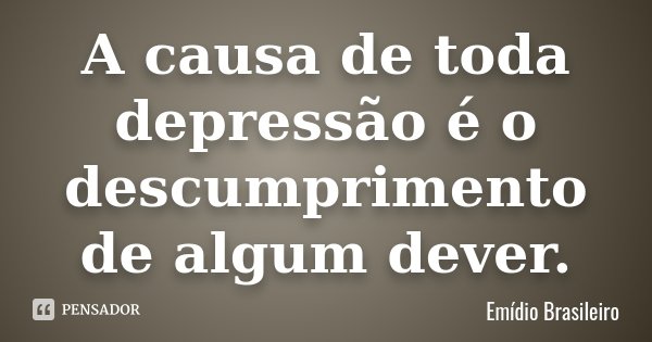 A causa de toda depressão é o descumprimento de algum dever.... Frase de Emídio Brasileiro.