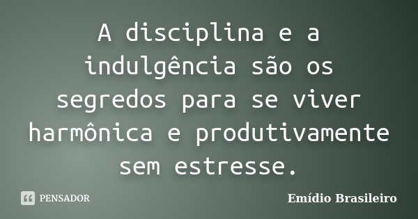 A disciplina e a indulgência são os segredos para se viver harmônica e produtivamente sem estresse.... Frase de Emídio Brasileiro.
