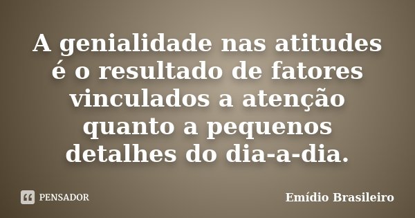 A genialidade nas atitudes é o resultado de fatores vinculados a atenção quanto a pequenos detalhes do dia-a-dia.... Frase de Emídio Brasileiro.