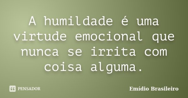 A humildade é uma virtude emocional que nunca se irrita com coisa alguma.... Frase de Emídio Brasileiro.