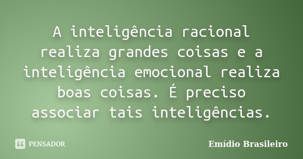 A inteligência racional realiza grandes coisas e a inteligência emocional realiza boas coisas. É preciso associar tais inteligências.... Frase de Emídio Brasileiro.