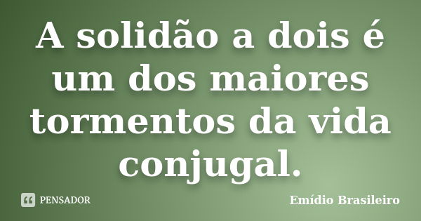 A solidão a dois é um dos maiores tormentos da vida conjugal.... Frase de Emídio Brasileiro.