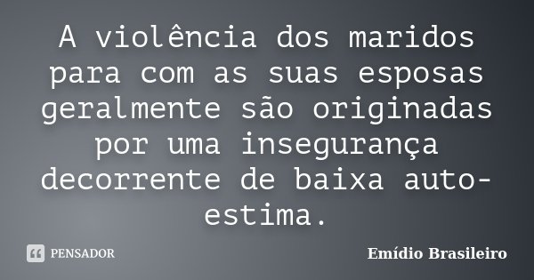 A violência dos maridos para com as suas esposas geralmente são originadas por uma insegurança decorrente de baixa auto-estima.... Frase de Emídio Brasileiro.