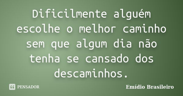 Dificilmente alguém escolhe o melhor caminho sem que algum dia não tenha se cansado dos descaminhos.... Frase de Emídio Brasileiro.