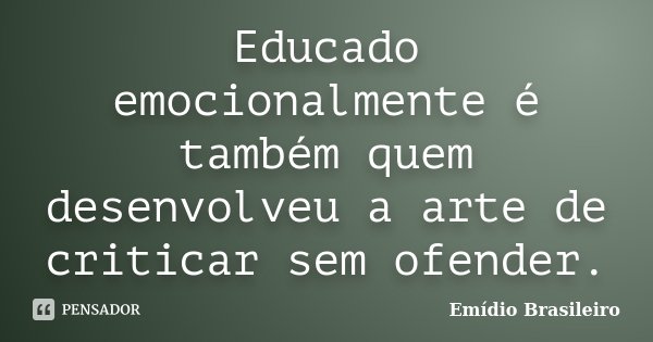 Educado emocionalmente é também quem desenvolveu a arte de criticar sem ofender.... Frase de Emídio Brasileiro.