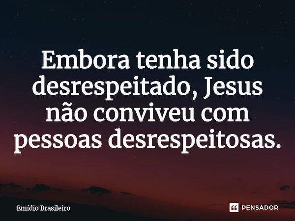 ⁠Embora tenha sido desrespeitado, Jesus não conviveu com pessoas desrespeitosas.... Frase de Emídio Brasileiro.