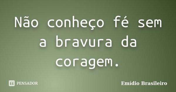 Não conheço fé sem a bravura da coragem.... Frase de Emídio Brasileiro.