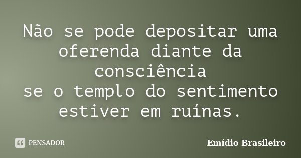 Não se pode depositar uma oferenda diante da consciência se o templo do sentimento estiver em ruínas.... Frase de Emídio Brasileiro.