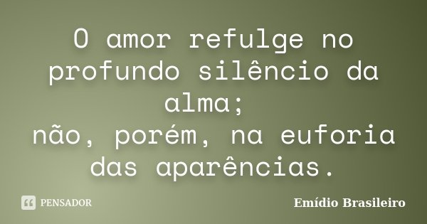 O amor refulge no profundo silêncio da alma; não, porém, na euforia das aparências.... Frase de Emídio Brasileiro.