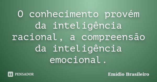 O conhecimento provém da inteligência racional, a compreensão da inteligência emocional.... Frase de Emídio Brasileiro.