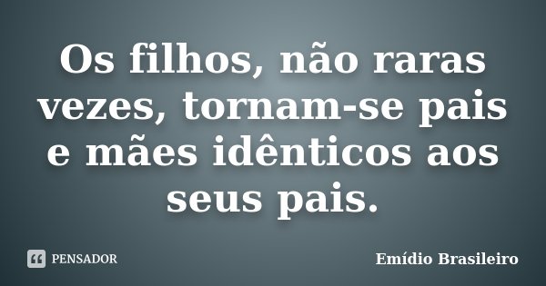 Os filhos, não raras vezes, tornam-se pais e mães idênticos aos seus pais.... Frase de Emídio Brasileiro.