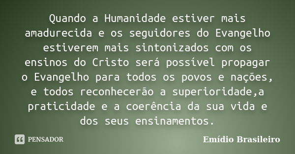 Quando a Humanidade estiver mais amadurecida e os seguidores do Evangelho estiverem mais sintonizados com os ensinos do Cristo será possível propagar o Evangelh... Frase de Emídio Brasileiro.