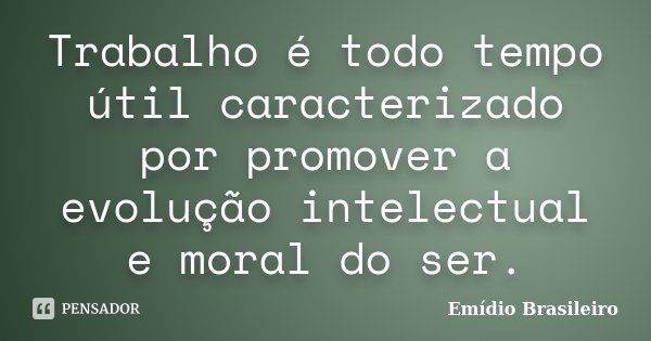 Trabalho é todo tempo útil caracterizado por promover a evolução intelectual e moral do ser.... Frase de Emídio Brasileiro.