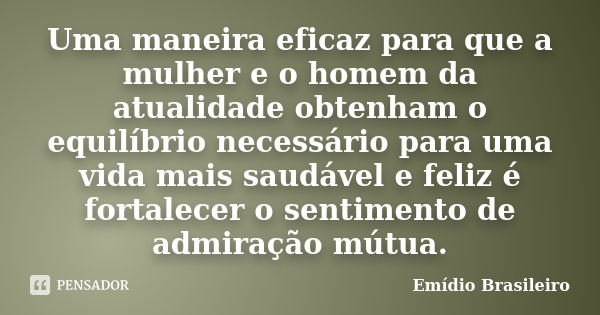 Uma maneira eficaz para que a mulher e o homem da atualidade obtenham o equilíbrio necessário para uma vida mais saudável e feliz é fortalecer o sentimento de a... Frase de Emídio Brasileiro.