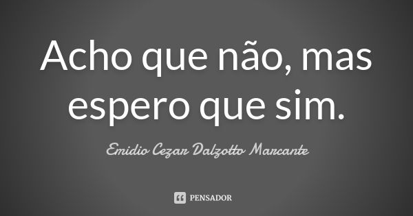 Acho que não, mas espero que sim.... Frase de Emidio Cezar Dalzotto Marcante.