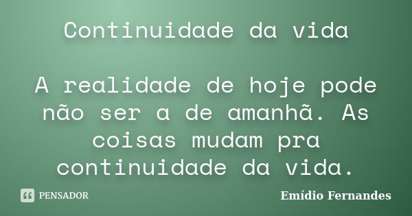 Continuidade da vida A realidade de hoje pode não ser a de amanhã. As coisas mudam pra continuidade da vida.... Frase de Emídio Fernandes.