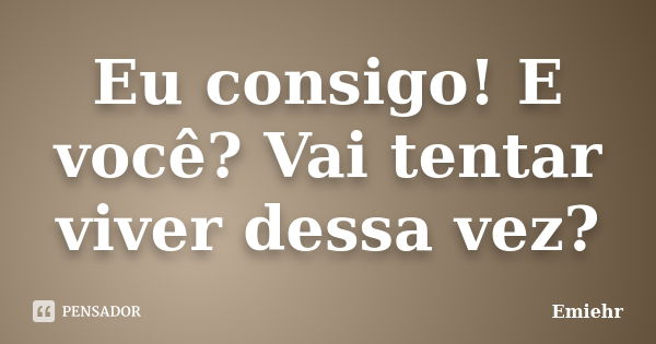 Eu consigo! E você? Vai tentar viver dessa vez?... Frase de Emiehr.