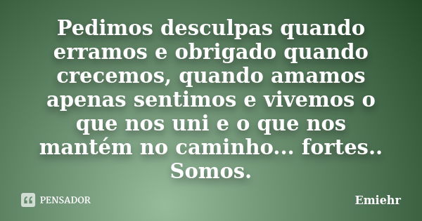 Pedimos desculpas quando erramos e obrigado quando crecemos, quando amamos apenas sentimos e vivemos o que nos uni e o que nos mantém no caminho... fortes.. Som... Frase de Emiehr.