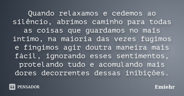 Quando relaxamos e cedemos ao silêncio, abrimos caminho para todas as coisas que guardamos no mais íntimo, na maioria das vezes fugimos e fingimos agir doutra m... Frase de Emiehr.