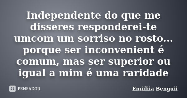 Independente do que me disseres responderei-te umcom um sorriso no rosto... porque ser inconvenient é comum, mas ser superior ou igual a mim é uma raridade... Frase de Emiiliia Benguii.