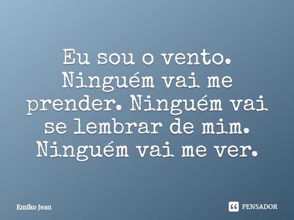 ⁠Eu sou o vento. Ninguém vai me prender. Ninguém vai se lembrar de mim. Ninguém vai me ver.... Frase de Emiko Jean.
