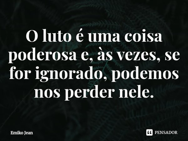 ⁠O luto é uma coisa poderosa e, às vezes, se for ignorado, podemos nos perder nele.... Frase de Emiko Jean.