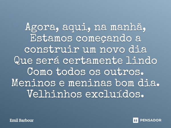 ⁠Agora, aqui, na manhã, Estamos começando a construir um novo dia Que será certamente lindo Como todos os outros. Meninos e meninas bom dia. Velhinhos excluídos... Frase de Emil Barbour.