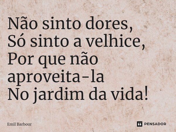 ⁠Não sinto dores, Só sinto a velhice, Por que não aproveita-la No jardim da vida!... Frase de Emil Barbour.