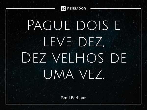 ⁠Pague dois e leve dez, Dez velhos de uma vez.... Frase de Emil Barbour.