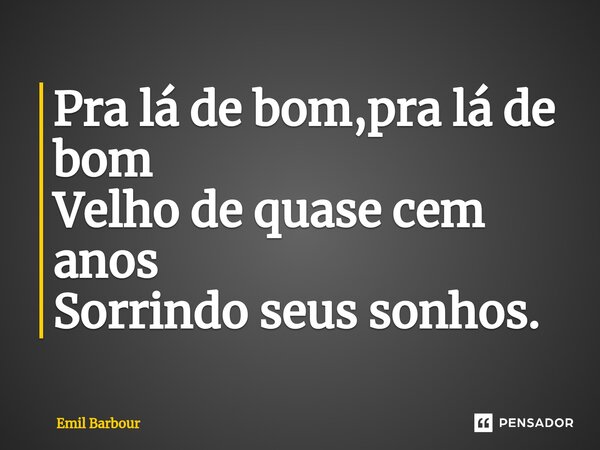 ⁠Pra lá de bom,pra lá de bom Velho de quase cem anos Sorrindo seus sonhos.... Frase de Emil Barbour.