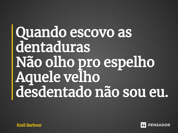 ⁠Quando escovo as dentaduras Não olho pro espelho Aquele velho desdentado não sou eu.... Frase de Emil Barbour.