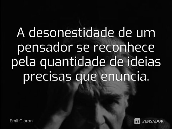 ⁠A desonestidade de um pensador se reconhece pela quantidade de ideias precisas que enuncia.... Frase de Emil Cioran.