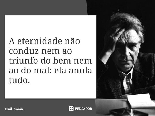 ⁠A eternidade não conduz nem ao triunfo do bem nem ao do mal: ela anula tudo.... Frase de Emil Cioran.