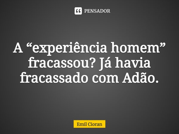 ⁠A “experiência homem” fracassou? Já havia fracassado com Adão.... Frase de Emil Cioran.
