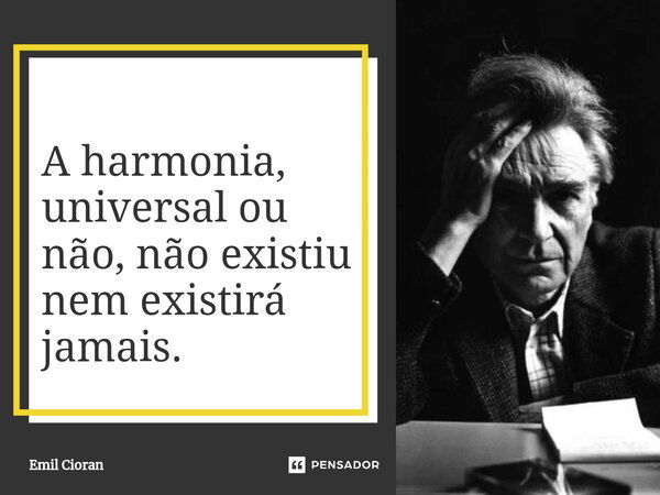 ⁠A harmonia, universal ou não, não existiu nem existirá jamais.... Frase de Emil Cioran.