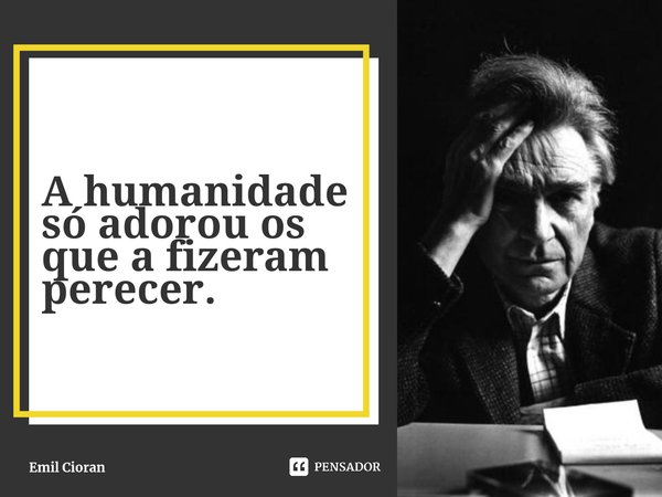 ⁠A humanidade só adorou os que a fizeram perecer.... Frase de Emil Cioran.