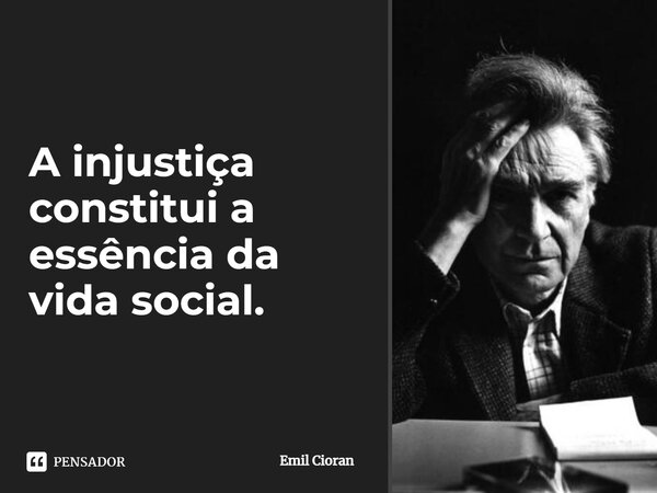 ⁠A injustiça constitui a essência da vida social.... Frase de Emil Cioran.