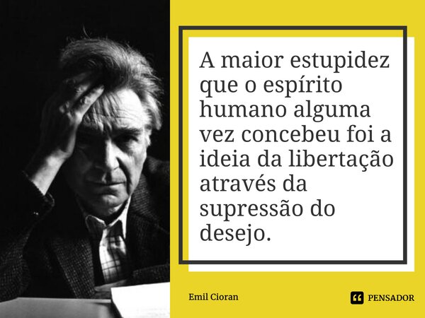 ⁠A maior estupidez que o espírito humano alguma vez concebeu foi a ideia da libertação através da supressão do desejo.... Frase de Emil Cioran.