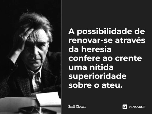 ⁠A possibilidade de renovar-se através da heresia confere ao crente uma nítida superioridade sobre o ateu.... Frase de Emil Cioran.
