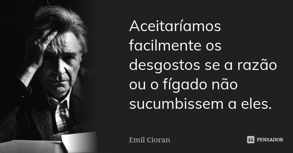 Aceitaríamos facilmente os desgostos se a razão ou o fígado não sucumbissem a eles.... Frase de Emil Cioran.