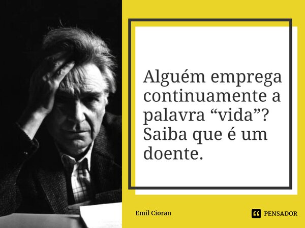 ⁠Alguém emprega continuamente a palavra “vida”? Saiba que é um doente.... Frase de Emil Cioran.