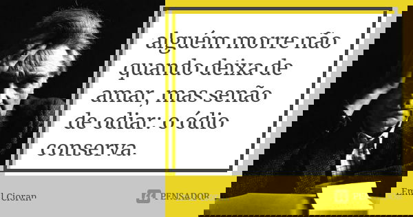 Alguém morre não quando deixa de amar, mas senão de odiar: o ódio conserva.... Frase de Emil Cioran.
