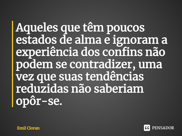 ⁠Aqueles que têm poucos estados de alma e ignoram a experiência dos confins não podem se contradizer, uma vez que suas tendências reduzidas não saberiam opôr-se... Frase de Emil Cioran.