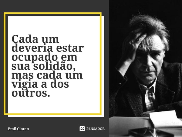 ⁠Cada um deveria estar ocupado em sua solidão, mas cada um vigia a dos outros.... Frase de Emil Cioran.