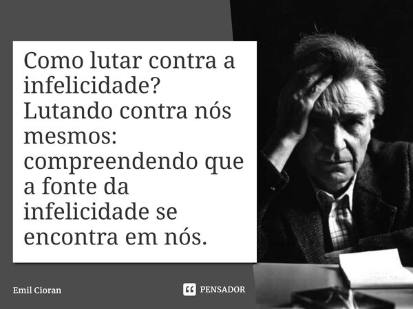 ⁠Como lutar contra a infelicidade? Lutando contra nós mesmos: compreendendo que a fonte da infelicidade se encontra em nós.... Frase de Emil Cioran.