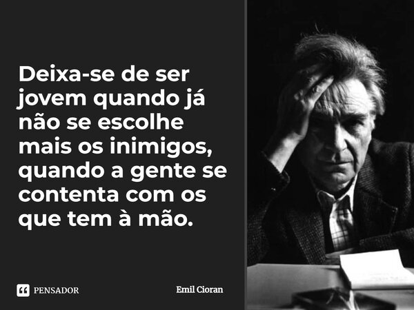 ⁠Deixa-se de ser jovem quando já não se escolhe mais os inimigos, quando a gente se contenta com os que tem à mão.... Frase de Emil Cioran.