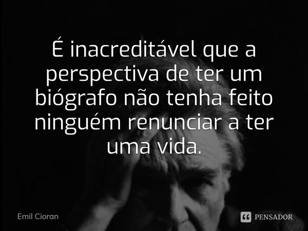 ⁠É inacreditável que a perspectiva de ter um biógrafo não tenha feito ninguém renunciar a ter uma vida.... Frase de Emil Cioran.