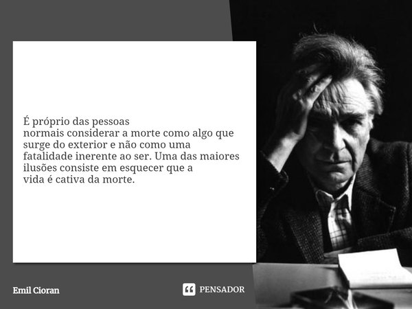 ⁠É próprio das pessoas normais considerar a morte como algo que surge do exterior e não como uma fatalidade inerente ao ser. Uma das maiores ilusões consiste em... Frase de Emil Cioran.